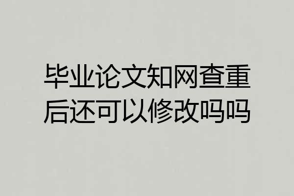 毕业论文知网查重后还可以修改吗吗