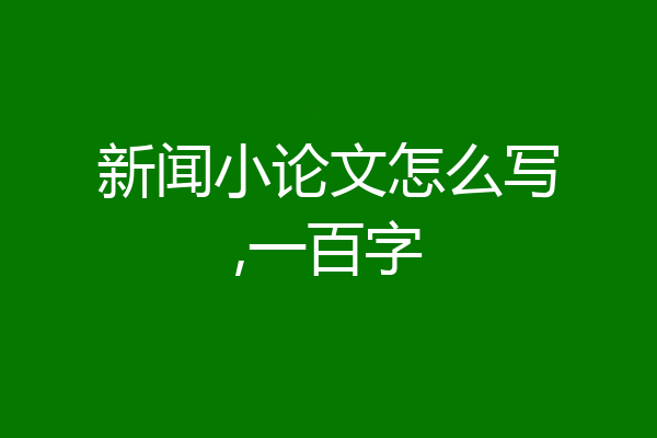 新闻小论文怎么写,一百字