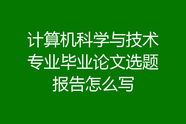 计算机科学与技术专业毕业论文选题报告怎么写