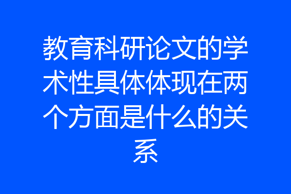 教育科研论文的学术性具体体现在两个方面是什么的关系