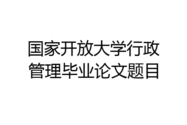 国家开放大学行政管理毕业论文题目