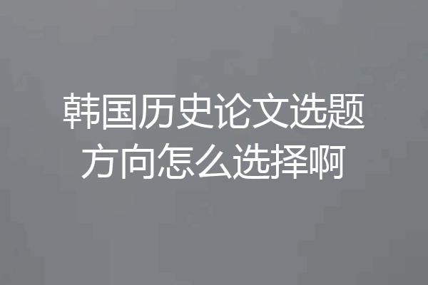 韩国历史论文选题方向怎么选择啊