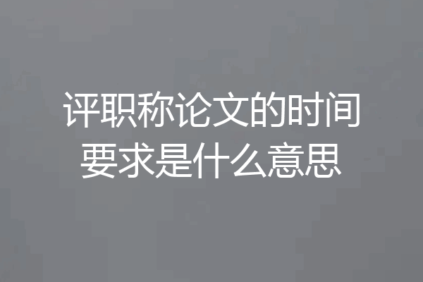 评职称论文的时间要求是什么意思