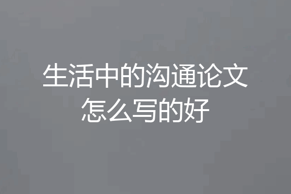生活中的沟通论文怎么写的好