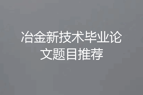 冶金新技术毕业论文题目推荐