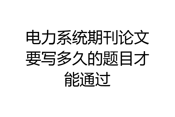 电力系统期刊论文要写多久的题目才能通过