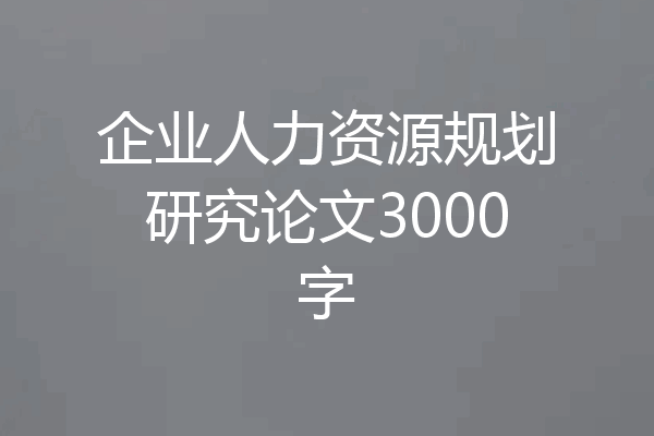 企业人力资源规划研究论文3000字