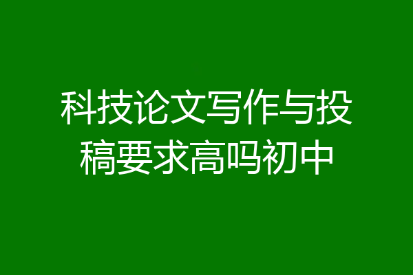 科技论文写作与投稿要求高吗初中