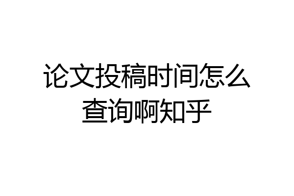 论文投稿时间怎么查询啊知乎