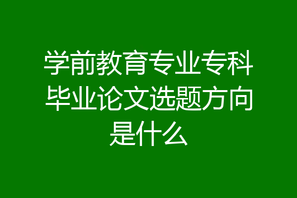 学前教育专业专科毕业论文选题方向是什么