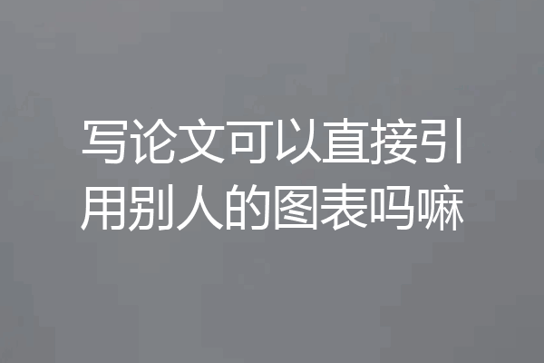 写论文可以直接引用别人的图表吗嘛