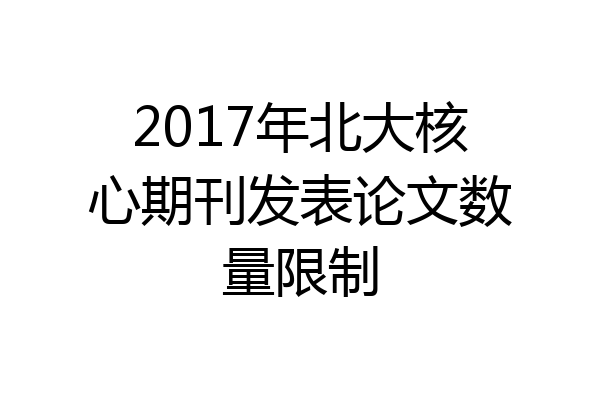 2017年北大核心期刊发表论文数量限制