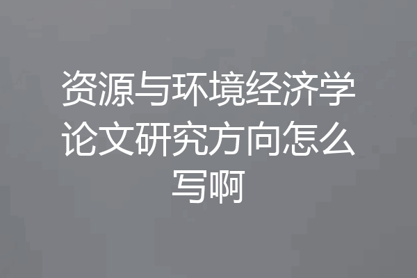 资源与环境经济学论文研究方向怎么写啊