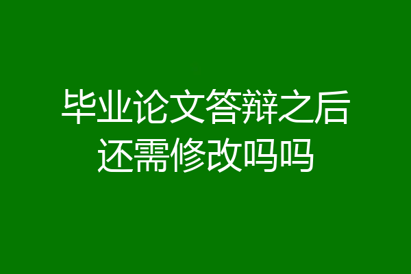 毕业论文答辩之后还需修改吗吗