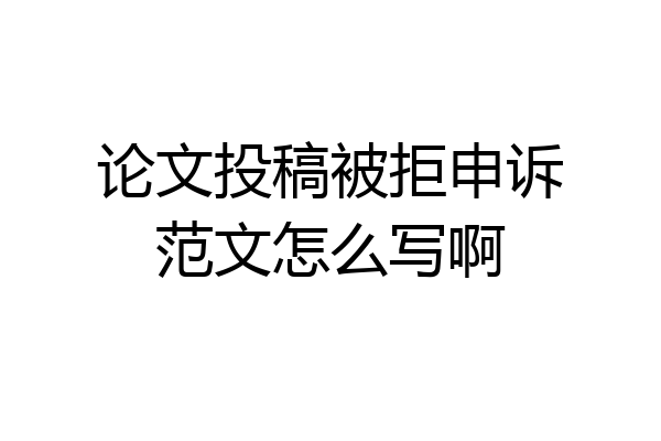 论文投稿被拒申诉范文怎么写啊