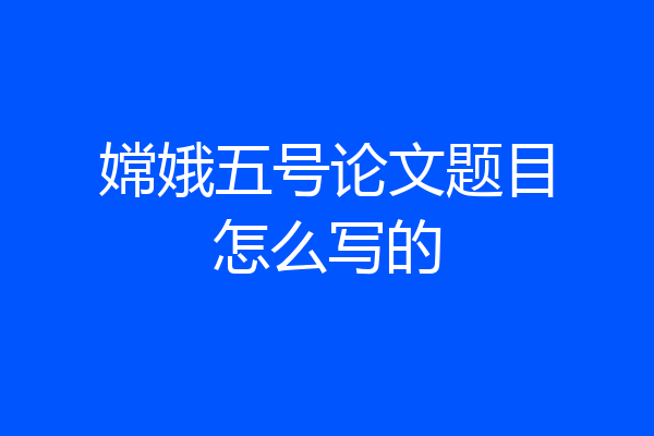 嫦娥五号论文题目怎么写的