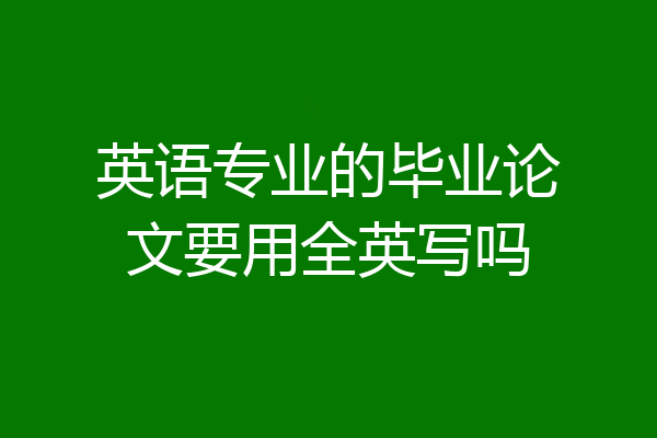 英语专业的毕业论文要用全英写吗