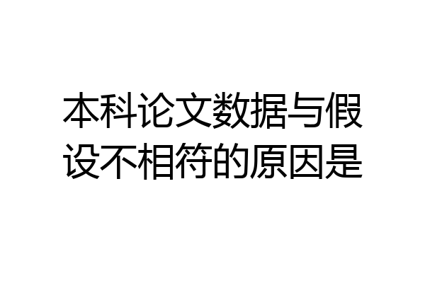 本科论文数据与假设不相符的原因是