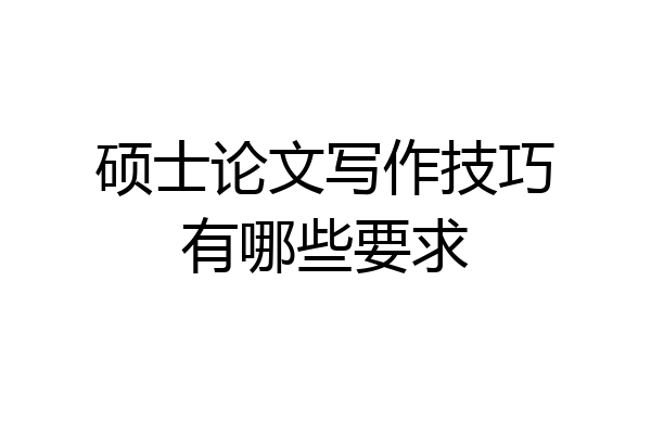 硕士论文写作技巧有哪些要求