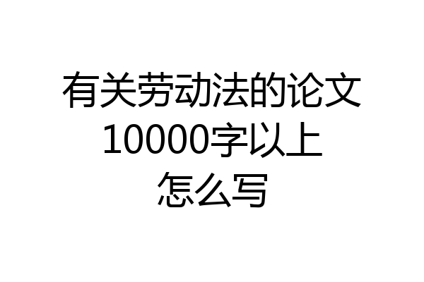 有关劳动法的论文10000字以上怎么写