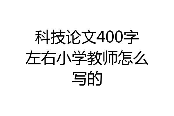 科技论文400字左右小学教师怎么写的