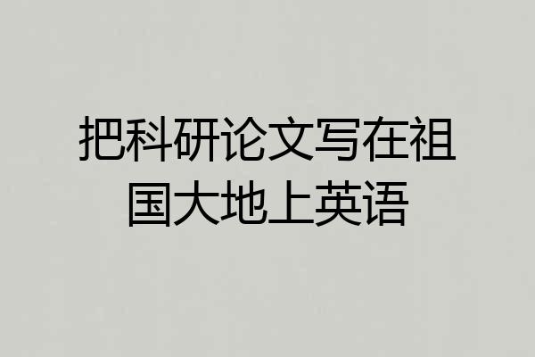 把科研论文写在祖国大地上英语