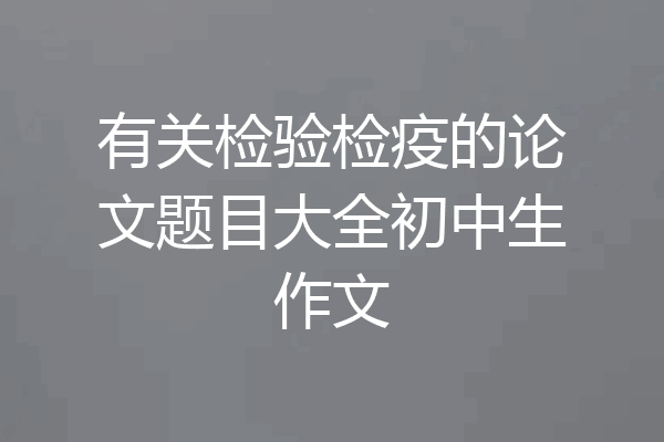 有关检验检疫的论文题目大全初中生作文