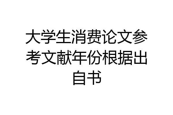 大学生消费论文参考文献年份根据出自书