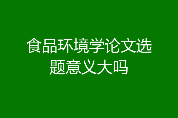 食品环境学论文选题意义大吗