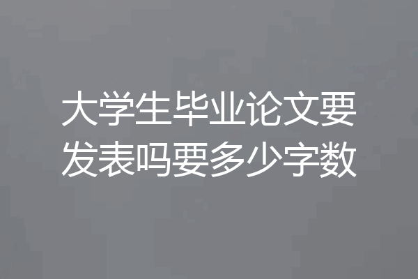 大学生毕业论文要发表吗要多少字数