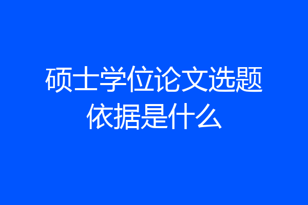 硕士学位论文选题依据是什么
