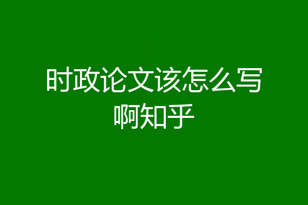 时政论文该怎么写啊知乎