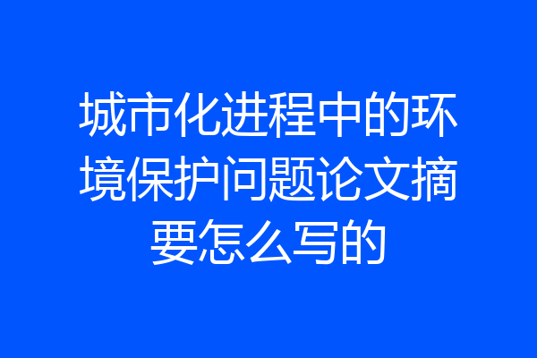 城市化进程中的环境保护问题论文摘要怎么写的