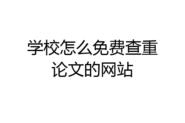 学校怎么免费查重论文的网站