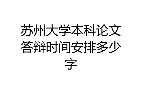 苏州大学本科论文答辩时间安排多少字