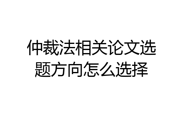 仲裁法相关论文选题方向怎么选择