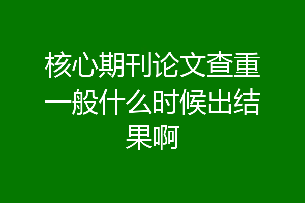 核心期刊论文查重一般什么时候出结果啊