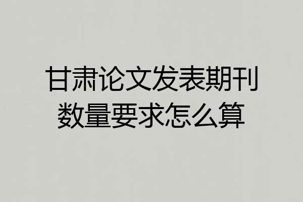 甘肃论文发表期刊数量要求怎么算