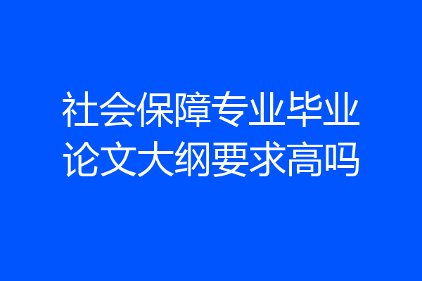 社会保障专业毕业论文大纲要求高吗