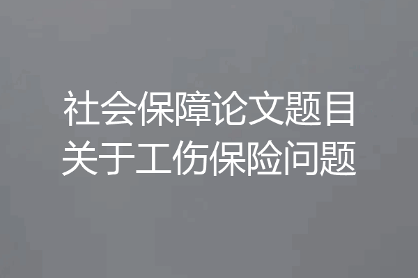 社会保障论文题目关于工伤保险问题