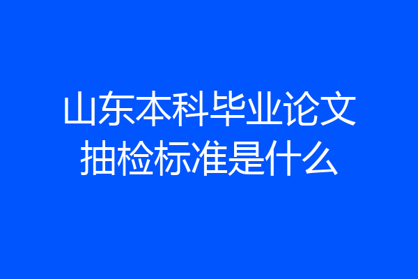 山东本科毕业论文抽检标准是什么