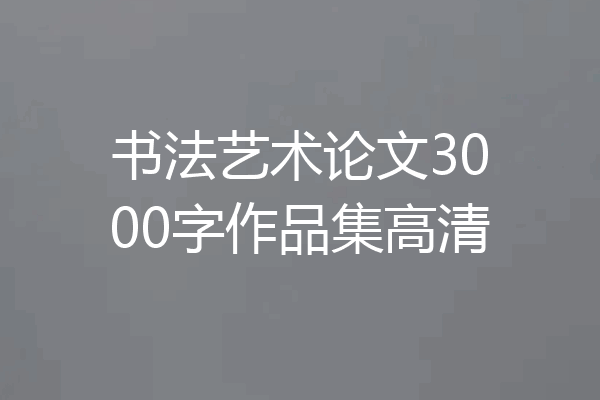 书法艺术论文3000字作品集高清