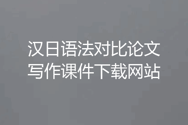 汉日语法对比论文写作课件下载网站