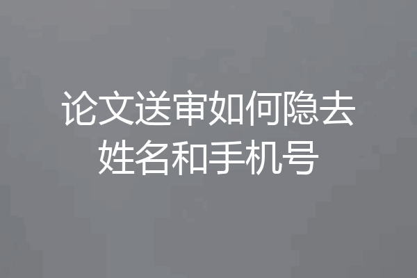 论文送审如何隐去姓名和手机号