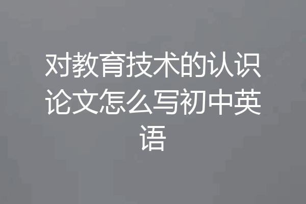 对教育技术的认识论文怎么写初中英语