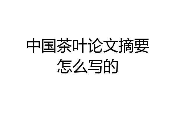 中国茶叶论文摘要怎么写的