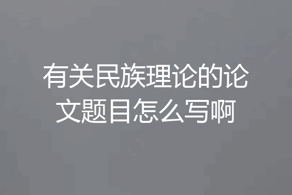 有关民族理论的论文题目怎么写啊