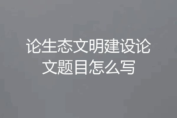 论生态文明建设论文题目怎么写