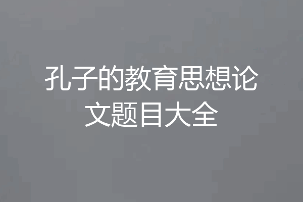 孔子的教育思想论文题目大全