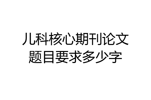 儿科核心期刊论文题目要求多少字